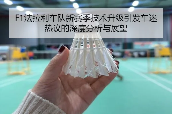 F1法拉利车队新赛季技术升级引发车迷热议的深度分析与展望